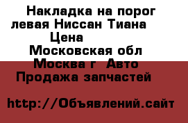 Накладка на порог левая Ниссан Тиана 32 › Цена ­ 5 000 - Московская обл., Москва г. Авто » Продажа запчастей   